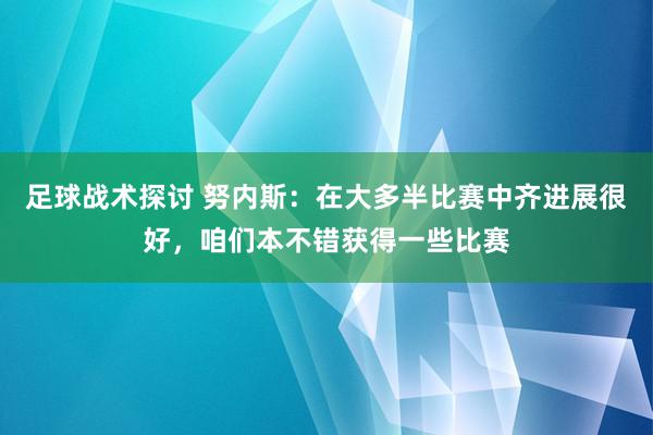 足球战术探讨 努内斯：在大多半比赛中齐进展很好，咱们本不错获得一些比赛