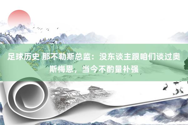 足球历史 那不勒斯总监：没东谈主跟咱们谈过奥斯梅恩，当今不酌量补强