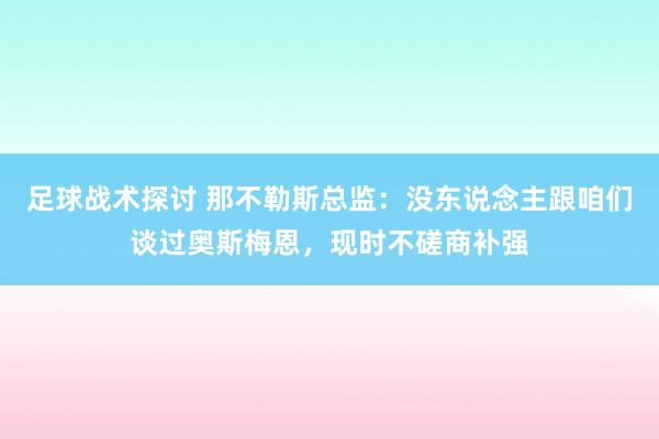 足球战术探讨 那不勒斯总监：没东说念主跟咱们谈过奥斯梅恩，现时不磋商补强