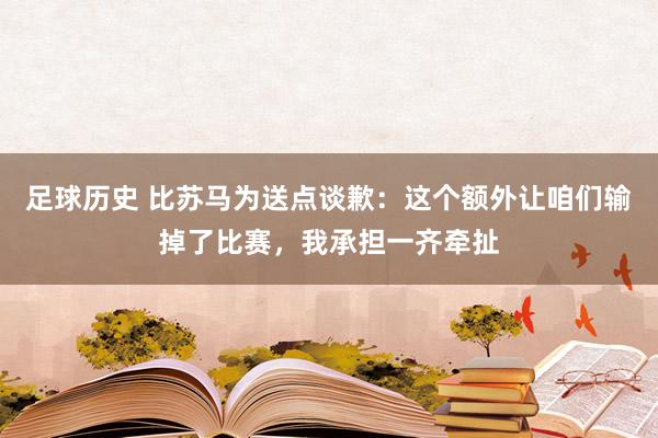 足球历史 比苏马为送点谈歉：这个额外让咱们输掉了比赛，我承担一齐牵扯