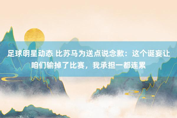 足球明星动态 比苏马为送点说念歉：这个诞妄让咱们输掉了比赛，我承担一都连累