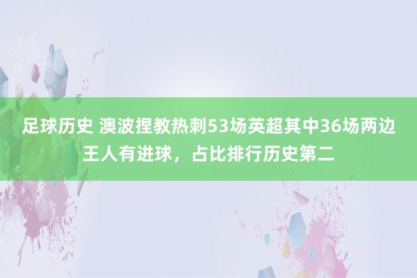 足球历史 澳波捏教热刺53场英超其中36场两边王人有进球，占比排行历史第二