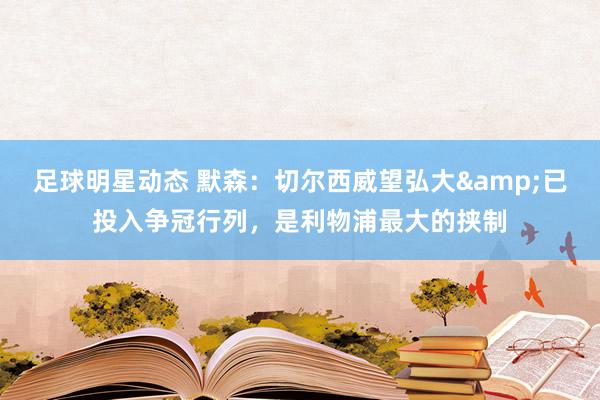 足球明星动态 默森：切尔西威望弘大&已投入争冠行列，是利物浦最大的挟制