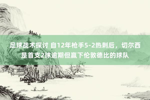 足球战术探讨 自12年枪手5-2热刺后，切尔西是首支2球逾期但赢下伦敦德比的球队