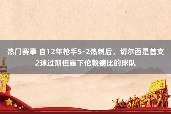 热门赛事 自12年枪手5-2热刺后，切尔西是首支2球过期但赢下伦敦德比的球队