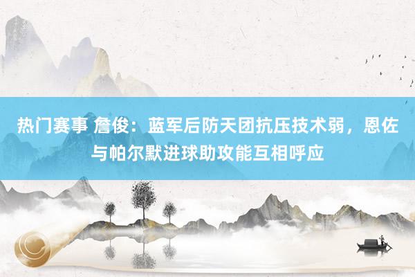 热门赛事 詹俊：蓝军后防天团抗压技术弱，恩佐与帕尔默进球助攻能互相呼应