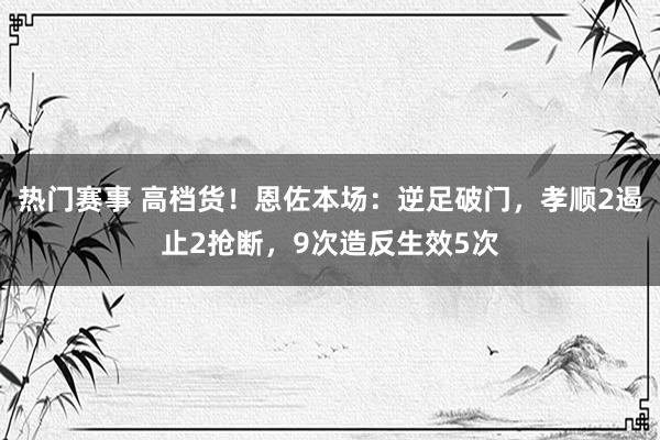 热门赛事 高档货！恩佐本场：逆足破门，孝顺2遏止2抢断，9次造反生效5次