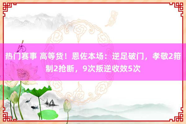 热门赛事 高等货！恩佐本场：逆足破门，孝敬2箝制2抢断，9次叛逆收效5次