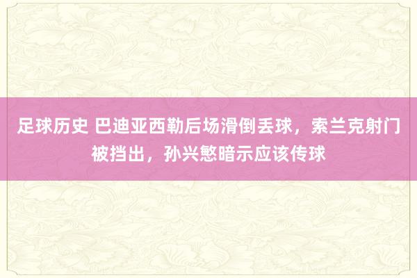 足球历史 巴迪亚西勒后场滑倒丢球，索兰克射门被挡出，孙兴慜暗示应该传球