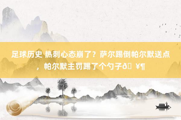 足球历史 热刺心态崩了？萨尔踢倒帕尔默送点，帕尔默主罚踢了个勺子🥶