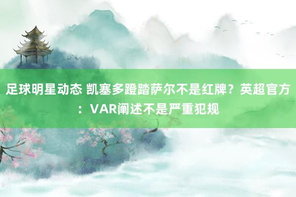 足球明星动态 凯塞多蹬踏萨尔不是红牌？英超官方：VAR阐述不是严重犯规