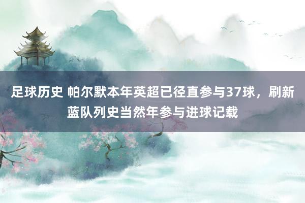 足球历史 帕尔默本年英超已径直参与37球，刷新蓝队列史当然年参与进球记载