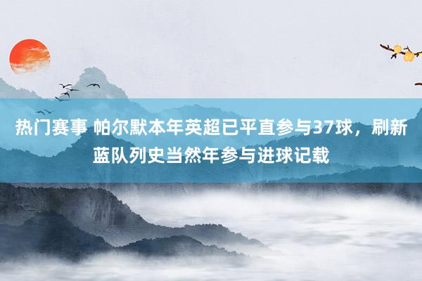 热门赛事 帕尔默本年英超已平直参与37球，刷新蓝队列史当然年参与进球记载