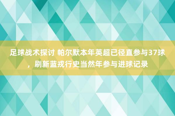 足球战术探讨 帕尔默本年英超已径直参与37球，刷新蓝戎行史当然年参与进球记录