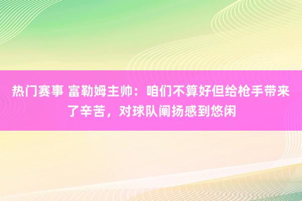 热门赛事 富勒姆主帅：咱们不算好但给枪手带来了辛苦，对球队阐扬感到悠闲