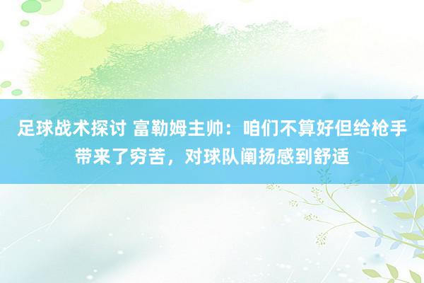 足球战术探讨 富勒姆主帅：咱们不算好但给枪手带来了穷苦，对球队阐扬感到舒适