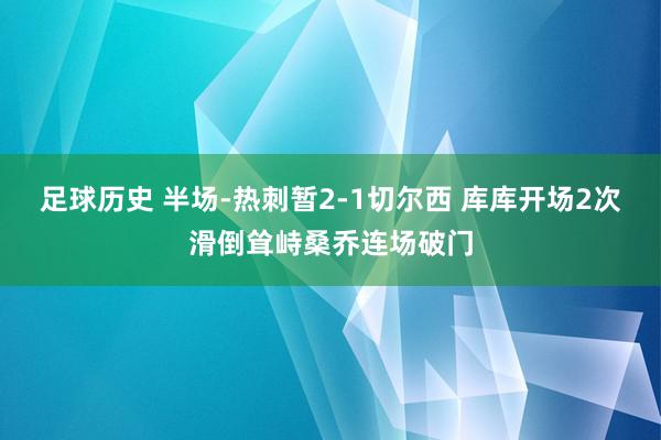 足球历史 半场-热刺暂2-1切尔西 库库开场2次滑倒耸峙桑乔连场破门