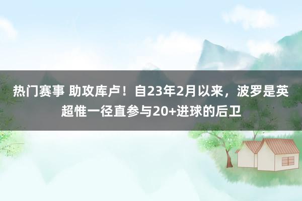 热门赛事 助攻库卢！自23年2月以来，波罗是英超惟一径直参与20+进球的后卫