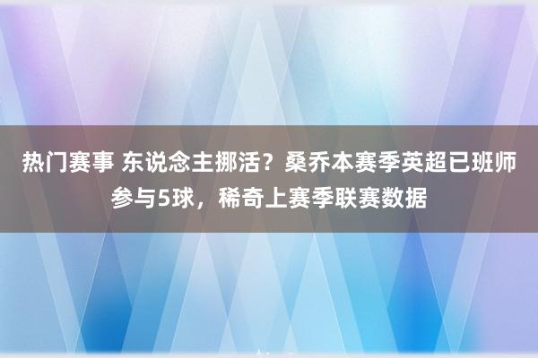 热门赛事 东说念主挪活？桑乔本赛季英超已班师参与5球，稀奇上赛季联赛数据