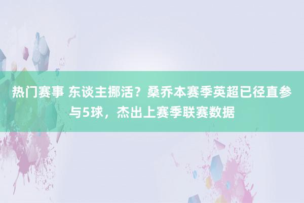 热门赛事 东谈主挪活？桑乔本赛季英超已径直参与5球，杰出上赛季联赛数据