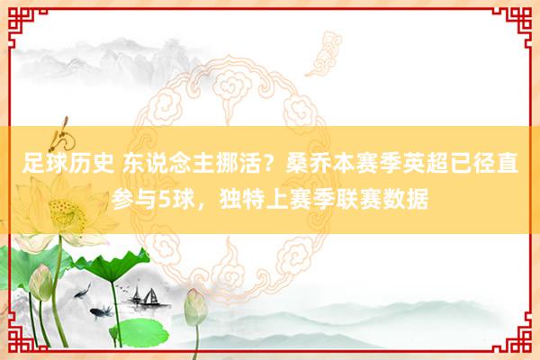 足球历史 东说念主挪活？桑乔本赛季英超已径直参与5球，独特上赛季联赛数据