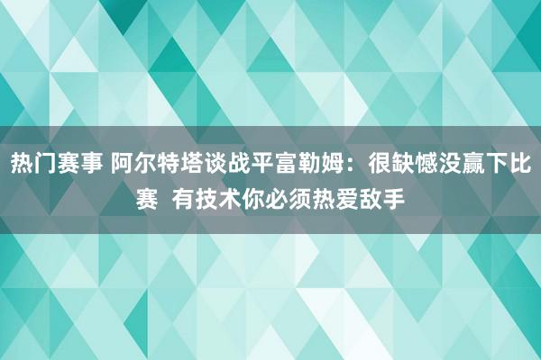 热门赛事 阿尔特塔谈战平富勒姆：很缺憾没赢下比赛  有技术你必须热爱敌手