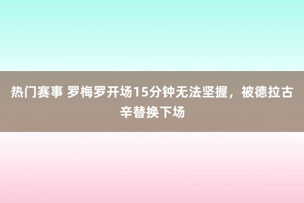 热门赛事 罗梅罗开场15分钟无法坚握，被德拉古辛替换下场