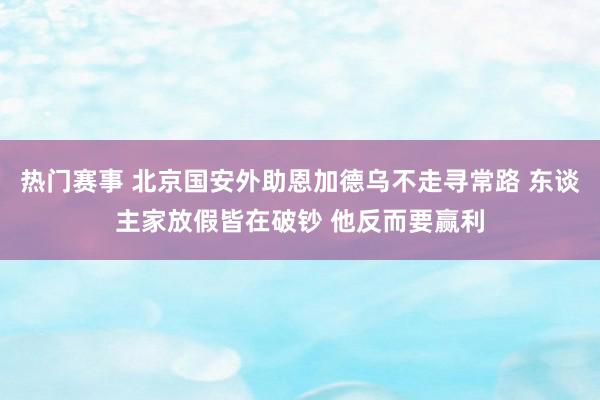 热门赛事 北京国安外助恩加德乌不走寻常路 东谈主家放假皆在破钞 他反而要赢利