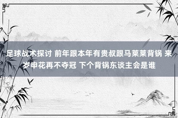 足球战术探讨 前年跟本年有贵叔跟马莱莱背锅 来岁申花再不夺冠 下个背锅东谈主会是谁