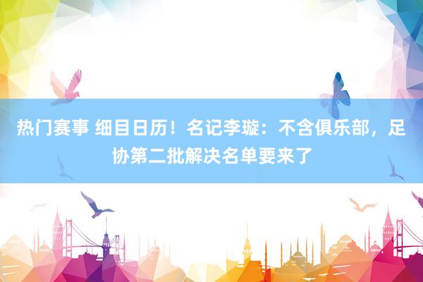 热门赛事 细目日历！名记李璇：不含俱乐部，足协第二批解决名单要来了