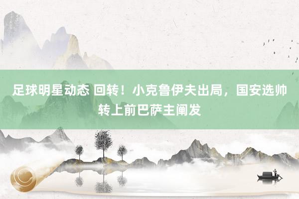 足球明星动态 回转！小克鲁伊夫出局，国安选帅转上前巴萨主阐发