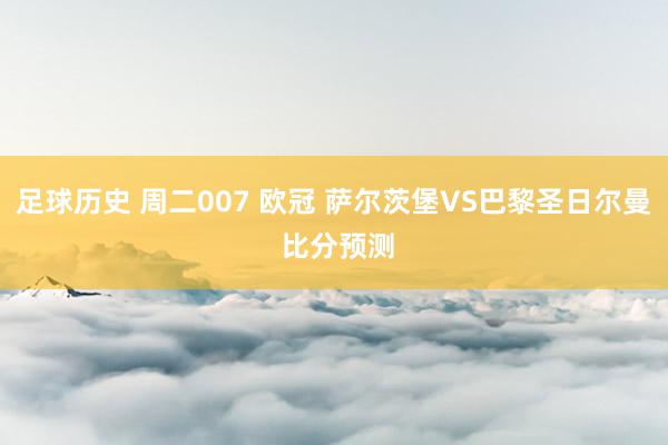 足球历史 周二007 欧冠 萨尔茨堡VS巴黎圣日尔曼 比分预测