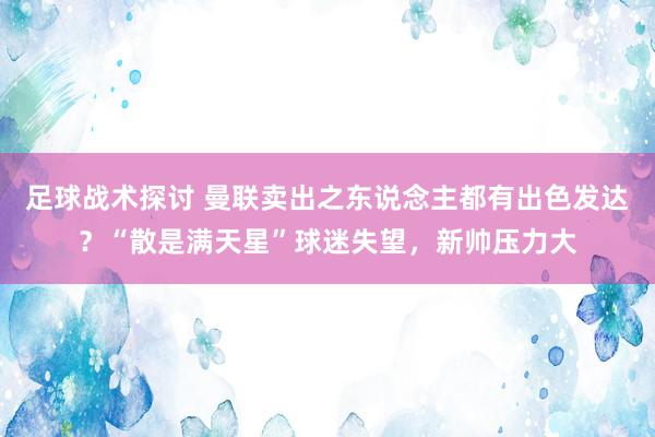 足球战术探讨 曼联卖出之东说念主都有出色发达？“散是满天星”球迷失望，新帅压力大