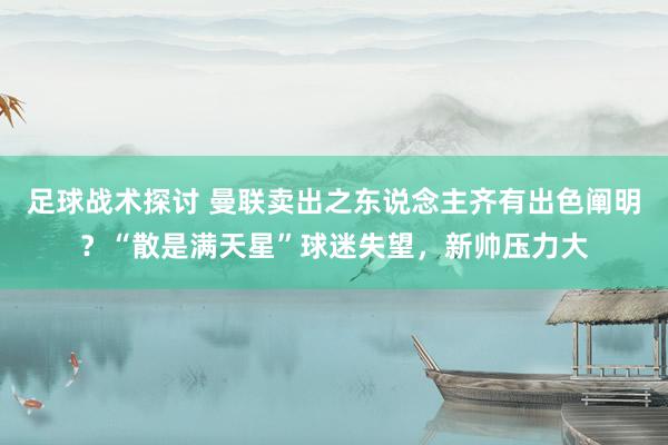 足球战术探讨 曼联卖出之东说念主齐有出色阐明？“散是满天星”球迷失望，新帅压力大