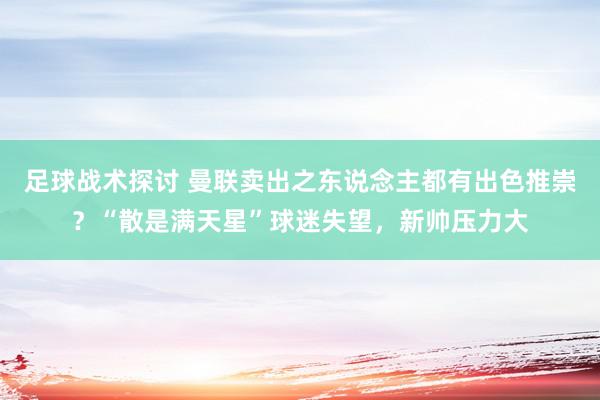 足球战术探讨 曼联卖出之东说念主都有出色推崇？“散是满天星”球迷失望，新帅压力大