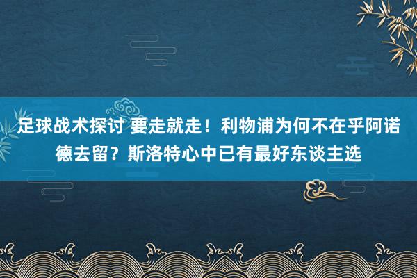 足球战术探讨 要走就走！利物浦为何不在乎阿诺德去留？斯洛特心中已有最好东谈主选