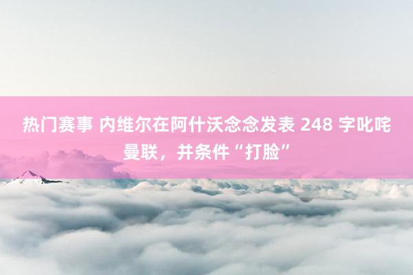 热门赛事 内维尔在阿什沃念念发表 248 字叱咤曼联，并条件“打脸”