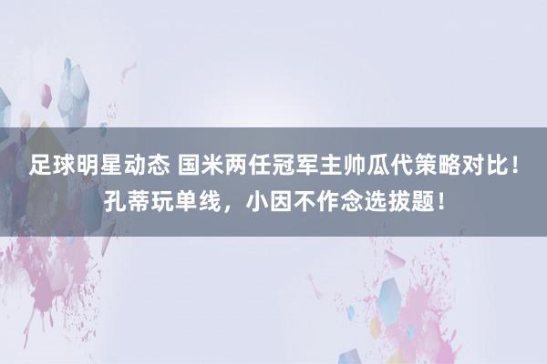 足球明星动态 国米两任冠军主帅瓜代策略对比！孔蒂玩单线，小因不作念选拔题！