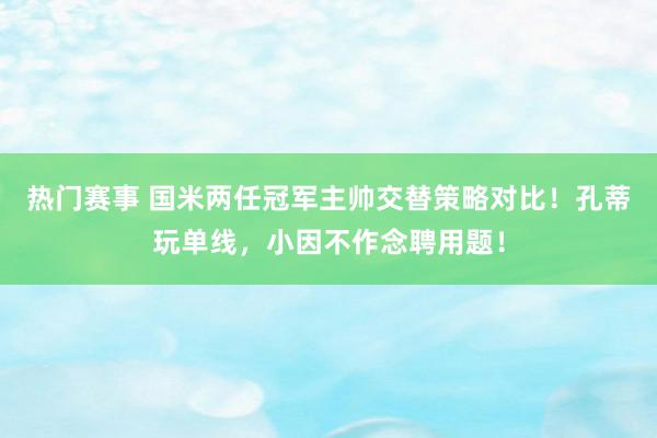 热门赛事 国米两任冠军主帅交替策略对比！孔蒂玩单线，小因不作念聘用题！